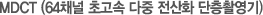 MDCT (64채널 초고속 다중 전산화 단층촬영기)