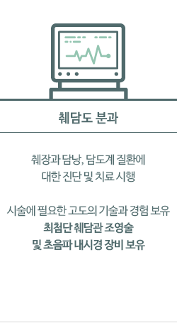 췌담도 분과: 췌장과 담낭, 담도계 질환에 대한 진단 및 치료 시행  시술에 필요한 고도의 기술과 경험 보유 최첨단 췌담관 조영술 및 초음파 내시경 장비 보유