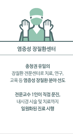 염증성 장질환센터: 충청권 유일의 장질환 전문센터로 치료, 연구, 교육 등 염증성 장질환 분야 선도  전문교수 1인이 직접 문진, 내시경 시술 및 치료까지 일원화된 진료 시행